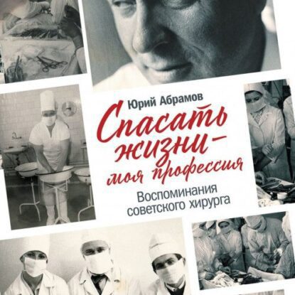 Абрамов Юрий — Спасать жизни — моя профессия. Воспоминания советского хирурга