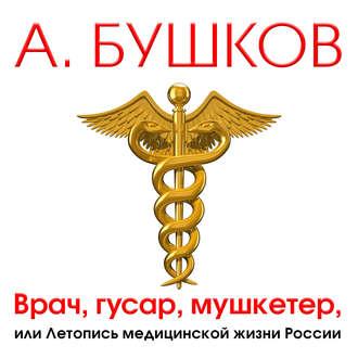 Бушков Александр — Врач, гусар, мушкетер, или Летопись медицинской жизни России