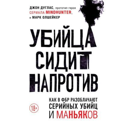 Дуглас Джон, Олшейкер Марк — Убийца сидит напротив. Как в ФБР разоблачают серийных убийц и маньяков