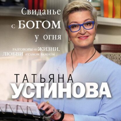 Устинова Татьяна — Свиданье с Богом у огня. Разговоры о жизни, любви и самом важном