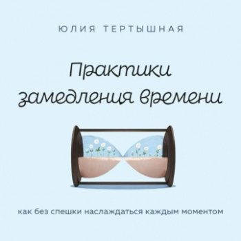 Практики замедления времени. Как без спешки наслаждаться каждым моментом - Тертышная Юлия Практики замедления времени. Как без спешки наслаждаться каждым моментом — Тертышная Юлия