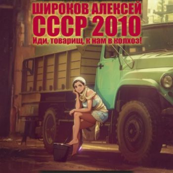 СССР 2010. Иди, товарищ, к нам в колхоз! - Широков Алексей СССР 2010. Иди, товарищ, к нам в колхоз! — Широков Алексей