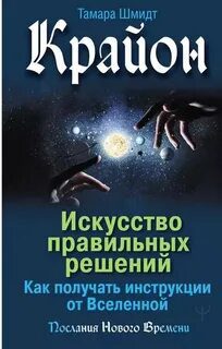 Крайон. Искусство правильных решений. Как получать инструкции от Вселенной — Шмидт Тамара