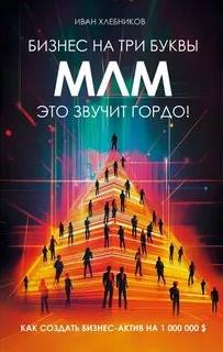 Бизнес на ТРИ буквы. МЛМ — это звучит гордо! Как создать бизнес-актив на 1 000 000 $ — Хлебников Иван