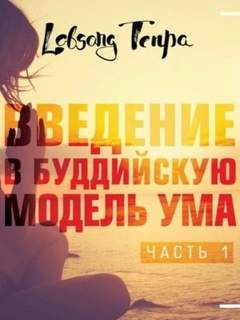 Введение в буддийскую модель ума - Тенпа Лобсанг Введение в буддийскую модель ума — Тенпа Лобсанг