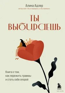 Ты выбираешь. Книга о том, как пережить травмы и стать себе опорой - Адлер Алина Ты выбираешь. Книга о том, как пережить травмы и стать себе опорой — Адлер Алина