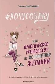#ХОЧУСОБАКУ, или Практическое руководство по исполнению желаний - Севостьянова Татьяна #ХОЧУСОБАКУ, или Практическое руководство по исполнению желаний — Севостьянова Татьяна