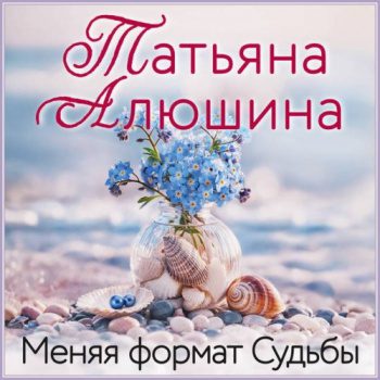 Меняя формат Судьбы — Алюшина Татьяна