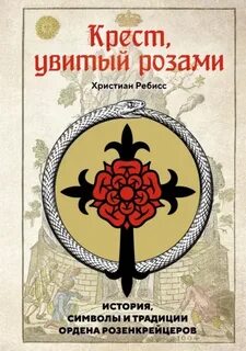 Крест, увитый розами. История, символы и традиции ордена розенкрейцеров - Ребисс Христиан