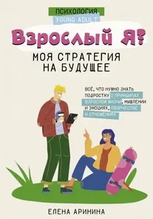 Взрослый Я? Моя стратегия на будущее. Всё, что нужно знать подростку о принципах взрослой жизни, мышлении и эмоциях, творчестве и отношениях - Аринина Елена